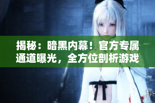 揭秘：暗黑內(nèi)幕！官方專屬通道曝光，全方位剖析游戲幕后運(yùn)作