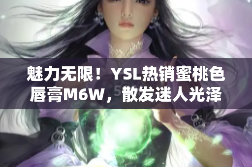 魅力無(wú)限！YSL熱銷蜜桃色唇膏M6W，散發(fā)迷人光澤，讓你盡顯迷人魅力！