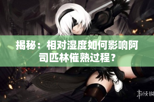 揭秘：相對(duì)濕度如何影響阿司匹林催熟過程？