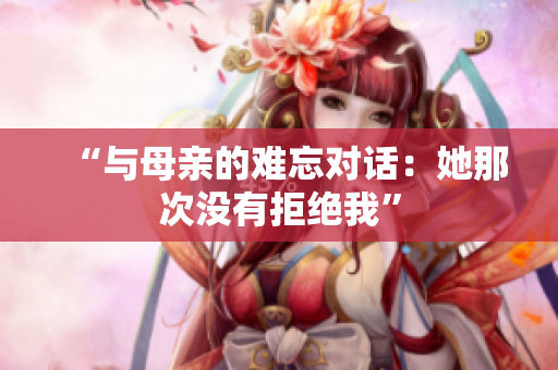“與母親的難忘對話：她那次沒有拒絕我”