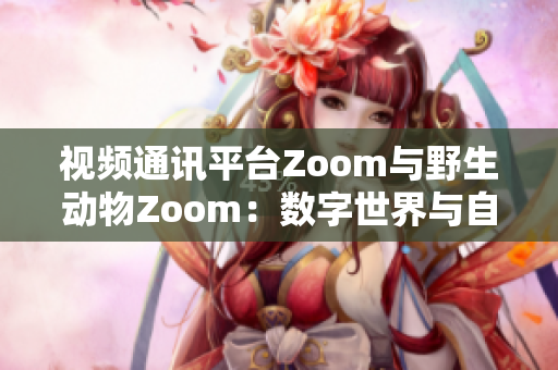 視頻通訊平臺Zoom與野生動物Zoom：數(shù)字世界與自然生態(tài)的碰撞