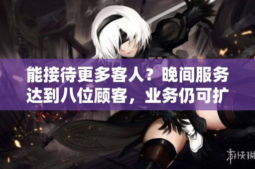 能接待更多客人？晚間服務(wù)達到八位顧客，業(yè)務(wù)仍可擴展嗎？