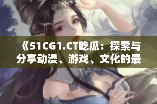 《51CG1.CT吃瓜：探索與分享動漫、游戲、文化的最新資訊》