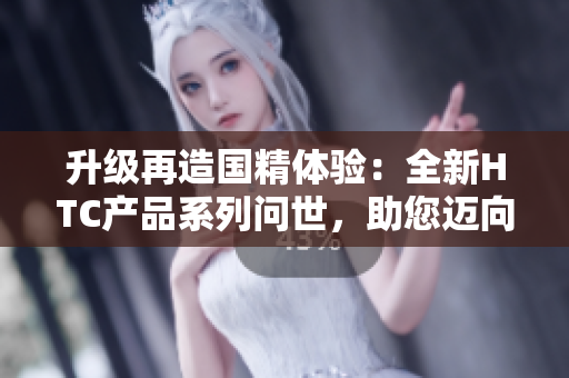 升級再造國精體驗：全新HTC產(chǎn)品系列問世，助您邁向更高品質(zhì)生活