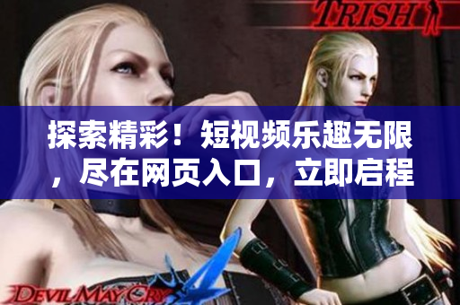 探索精彩！短視頻樂(lè)趣無(wú)限，盡在網(wǎng)頁(yè)入口，立即啟程體驗(yàn)！