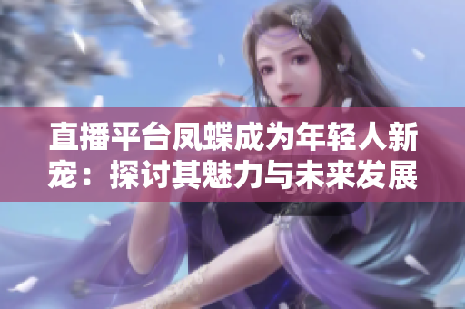 直播平臺(tái)鳳蝶成為年輕人新寵：探討其魅力與未來(lái)發(fā)展