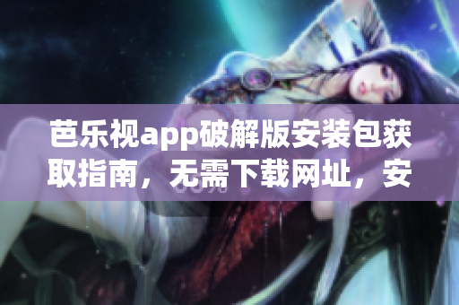 芭樂視app破解版安裝包獲取指南，無需下載網(wǎng)址，安全使用非官方版本。