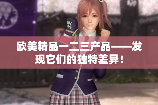 歐美精品一二三產(chǎn)品——發(fā)現(xiàn)它們的獨特差異！