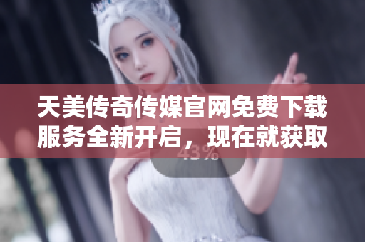 天美傳奇?zhèn)髅焦倬W(wǎng)免費下載服務全新開啟，現(xiàn)在就獲取最新資訊及產(chǎn)品！
