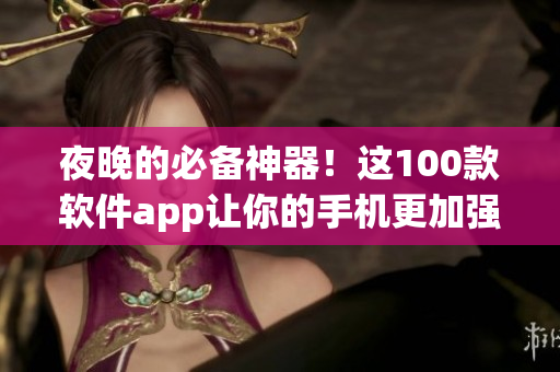 夜晚的必備神器！這100款軟件app讓你的手機更加強大