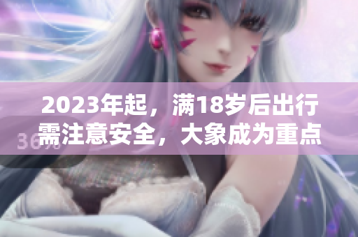 2023年起，滿18歲后出行需注意安全，大象成為重點關注對象