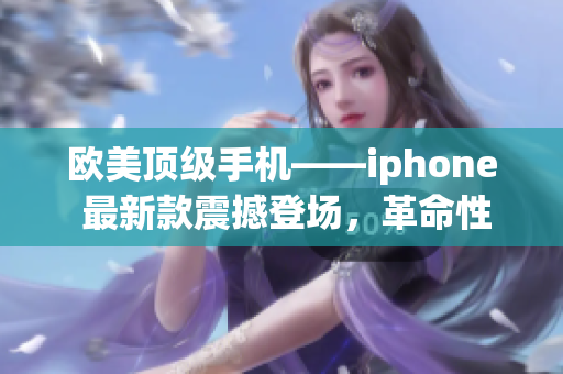 歐美頂級(jí)手機(jī)——iphone 最新款震撼登場(chǎng)，革命性體驗(yàn)再度升級(jí)