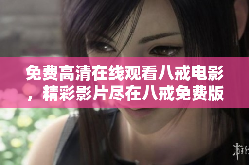 免費(fèi)高清在線觀看八戒電影，精彩影片盡在八戒免費(fèi)版