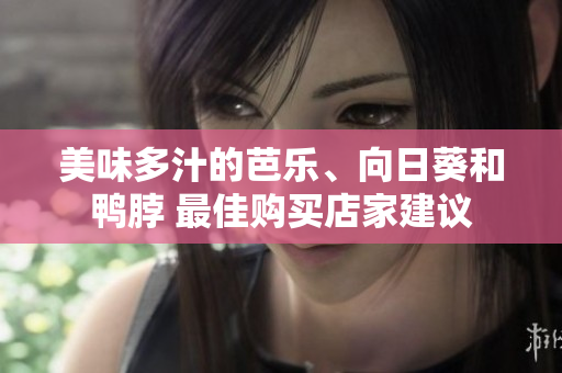 美味多汁的芭樂(lè)、向日葵和鴨脖 最佳購(gòu)買(mǎi)店家建議