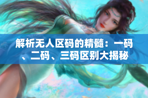 解析無(wú)人區(qū)碼的精髓：一碼、二碼、三碼區(qū)別大揭秘