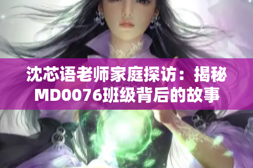 沈芯語老師家庭探訪：揭秘MD0076班級背后的故事