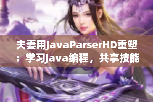 夫妻用JavaParserHD重塑：學(xué)習(xí)Java編程，共享技能