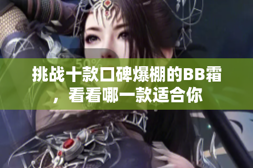挑戰(zhàn)十款口碑爆棚的BB霜，看看哪一款適合你