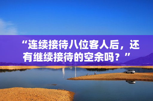 “連續(xù)接待八位客人后，還有繼續(xù)接待的空余嗎？”