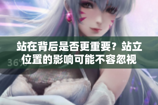 站在背后是否更重要？站立位置的影響可能不容忽視