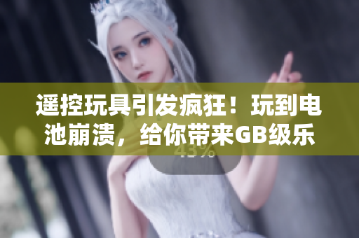 遙控玩具引發(fā)瘋狂！玩到電池崩潰，給你帶來(lái)GB級(jí)樂趣！