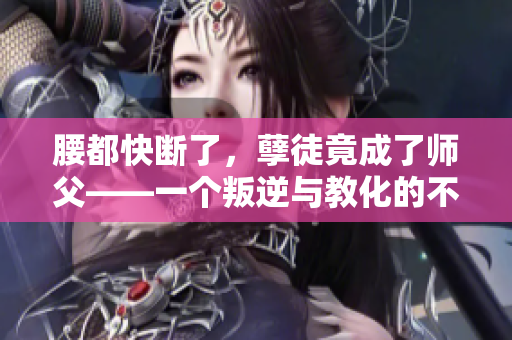 腰都快斷了，孽徒竟成了師父——一個叛逆與教化的不可思議故事