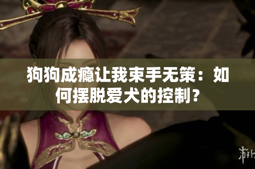 狗狗成癮讓我束手無策：如何擺脫愛犬的控制？