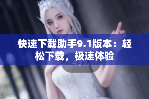 快速下載助手9.1版本：輕松下載，極速體驗(yàn)