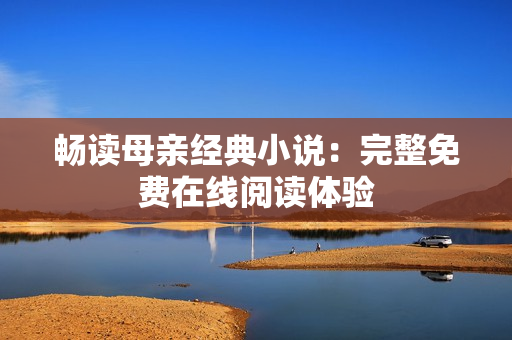 暢讀母親經(jīng)典小說(shuō)：完整免費(fèi)在線閱讀體驗(yàn)
