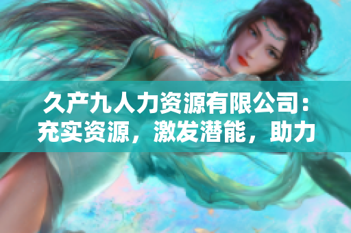 久產(chǎn)九人力資源有限公司：充實(shí)資源，激發(fā)潛能，助力企業(yè)蓬勃發(fā)展