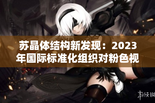 蘇晶體結(jié)構(gòu)新發(fā)現(xiàn)：2023年國(guó)際標(biāo)準(zhǔn)化組織對(duì)粉色視頻進(jìn)行重要認(rèn)證