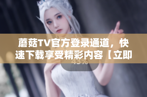 蘑菇TV官方登錄通道，快速下載享受精彩內(nèi)容【立即登錄】