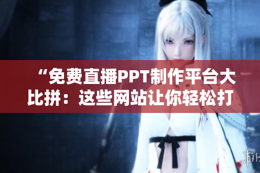 “免費(fèi)直播PPT制作平臺(tái)大比拼：這些網(wǎng)站讓你輕松打造精美演示文稿！”