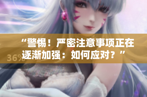 “警惕！嚴(yán)密注意事項(xiàng)正在逐漸加強(qiáng)：如何應(yīng)對(duì)？”