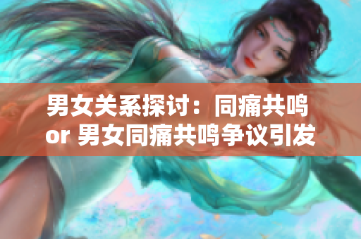 男女關(guān)系探討：同痛共鳴 or 男女同痛共鳴爭(zhēng)議引發(fā)觀點(diǎn)？