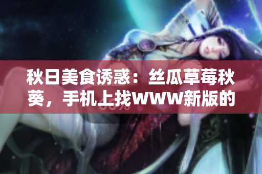 秋日美食誘惑：絲瓜草莓秋葵，手機(jī)上找WWW新版的污料