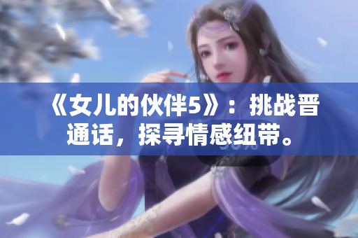 《女兒的伙伴5》：挑戰(zhàn)晉通話，探尋情感紐帶。