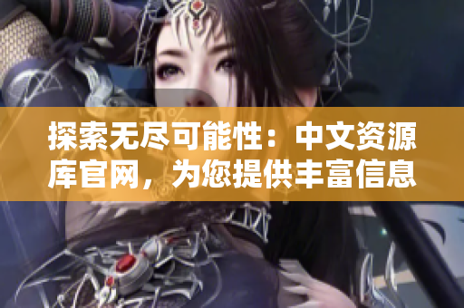 探索無(wú)盡可能性：中文資源庫(kù)官網(wǎng)，為您提供豐富信息和實(shí)用工具
