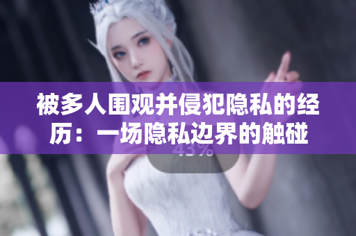 被多人圍觀并侵犯隱私的經(jīng)歷：一場(chǎng)隱私邊界的觸碰