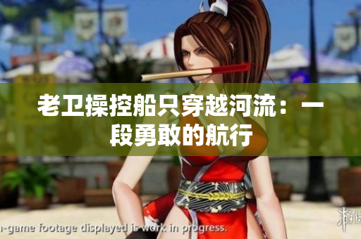 老衛(wèi)操控船只穿越河流：一段勇敢的航行