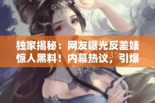 獨(dú)家揭秘：網(wǎng)友曝光反差婊驚人黑料！內(nèi)幕熱議，引爆瓜友熱議！