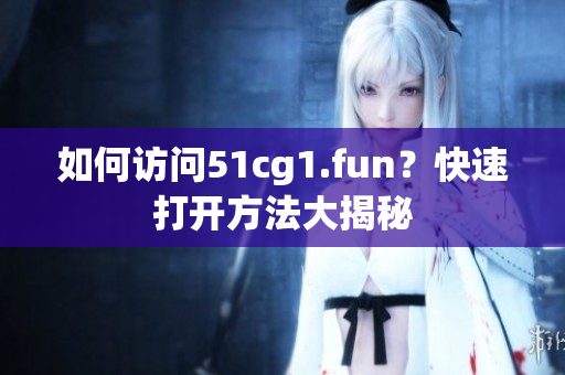 如何訪(fǎng)問(wèn)51cg1.fun？快速打開(kāi)方法大揭秘