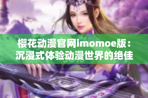 櫻花動(dòng)漫官網(wǎng)imomoe版：沉浸式體驗(yàn)動(dòng)漫世界的絕佳平臺(tái)