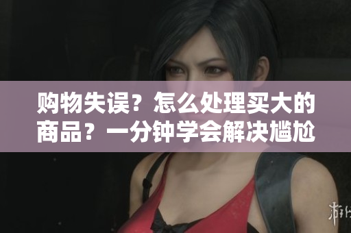 購(gòu)物失誤？怎么處理買(mǎi)大的商品？一分鐘學(xué)會(huì)解決尷尬