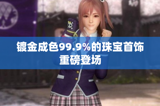 鍍金成色99.9%的珠寶首飾重磅登場(chǎng)