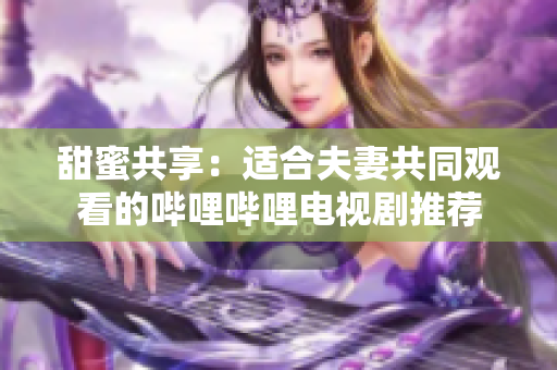 甜蜜共享：適合夫妻共同觀看的嗶哩嗶哩電視劇推薦
