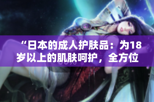 “日本的成人護(hù)膚品：為18歲以上的肌膚呵護(hù)，全方位保養(yǎng)解析！”