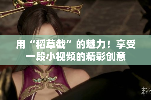 用“稻草截”的魅力！享受一段小視頻的精彩創(chuàng)意