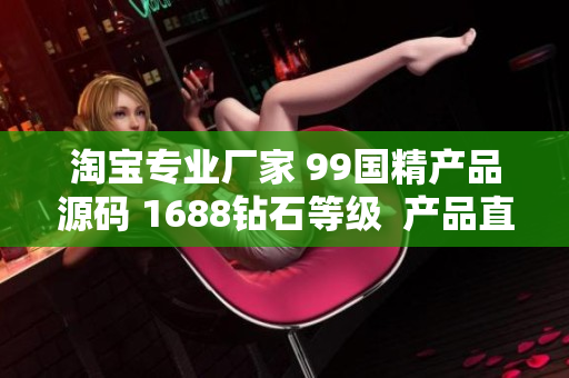 淘寶專業(yè)廠家 99國(guó)精產(chǎn)品源碼 1688鉆石等級(jí)  產(chǎn)品直供