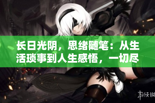 長日光陰，思緒隨筆：從生活瑣事到人生感悟，一切盡在其中